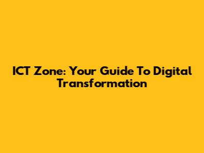 ICT Zone: Your Guide To Digital Transformation