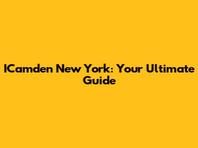 ICamden New York: Your Ultimate Guide