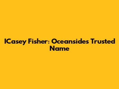 ICasey Fisher: Oceanside's Trusted Name