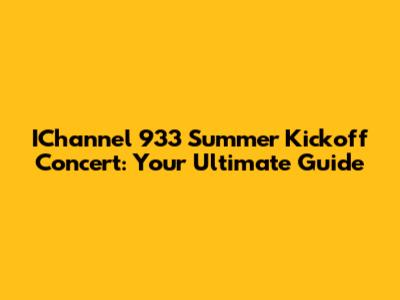 IChannel 933 Summer Kickoff Concert: Your Ultimate Guide