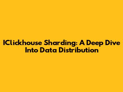 IClickhouse Sharding: A Deep Dive Into Data Distribution