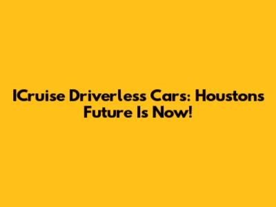 ICruise Driverless Cars: Houston's Future Is Now!