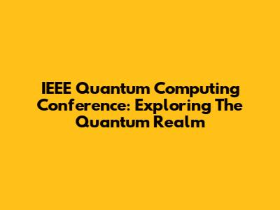IEEE Quantum Computing Conference: Exploring The Quantum Realm