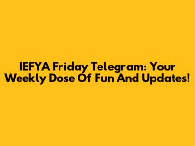 IEFYA Friday Telegram: Your Weekly Dose Of Fun And Updates!