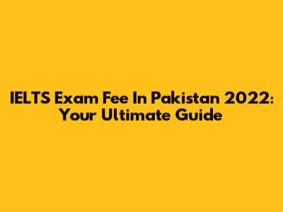 IELTS Exam Fee In Pakistan 2022: Your Ultimate Guide