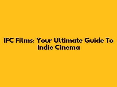 IFC Films: Your Ultimate Guide To Indie Cinema