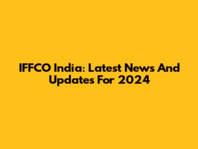 IFFCO India: Latest News And Updates For 2024