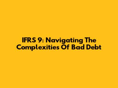IFRS 9: Navigating The Complexities Of Bad Debt