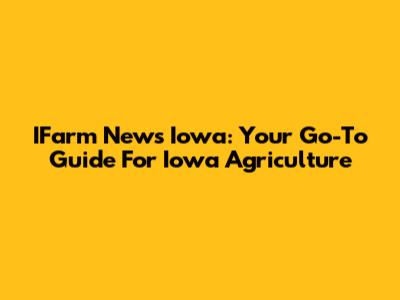 IFarm News Iowa: Your Go-To Guide For Iowa Agriculture