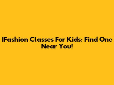IFashion Classes For Kids: Find One Near You!