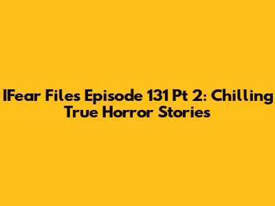 IFear Files Episode 131 Pt 2: Chilling True Horror Stories