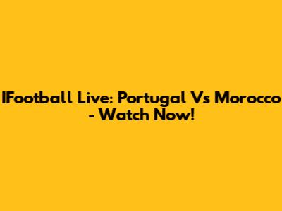 IFootball Live: Portugal Vs Morocco - Watch Now!