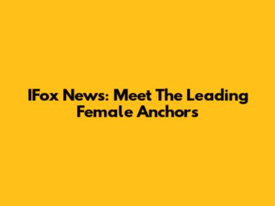 IFox News: Meet The Leading Female Anchors