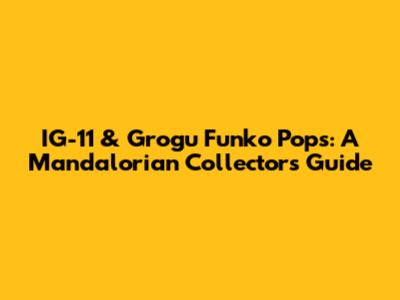 IG-11 & Grogu Funko Pops: A Mandalorian Collector's Guide