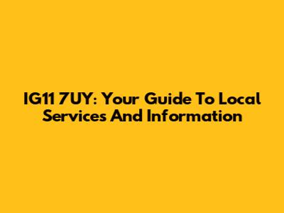 IG11 7UY: Your Guide To Local Services And Information