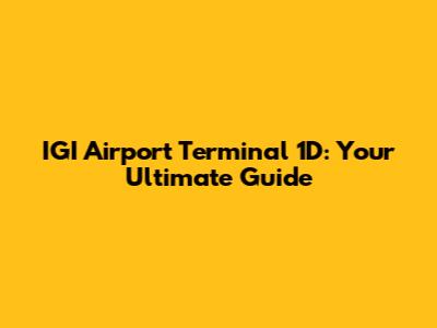 IGI Airport Terminal 1D: Your Ultimate Guide