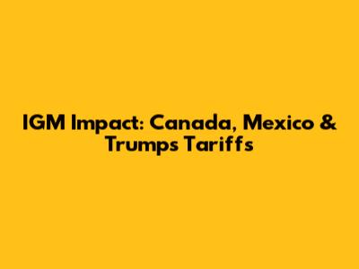 IGM Impact: Canada, Mexico & Trump's Tariffs