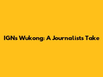 IGN's Wukong: A Journalist's Take