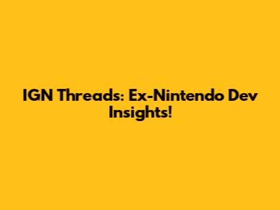 IGN Threads: Ex-Nintendo Dev Insights!