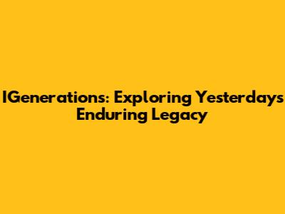 IGenerations: Exploring Yesterday's Enduring Legacy