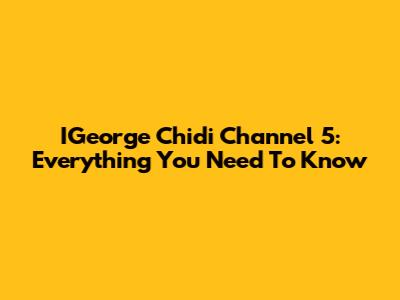 IGeorge Chidi Channel 5: Everything You Need To Know