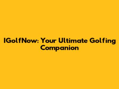 IGolfNow: Your Ultimate Golfing Companion