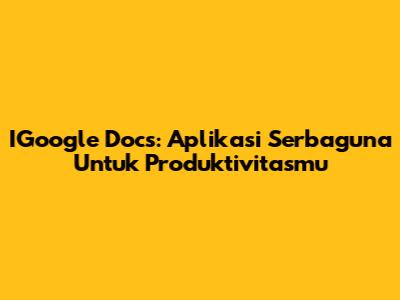 IGoogle Docs: Aplikasi Serbaguna Untuk Produktivitasmu