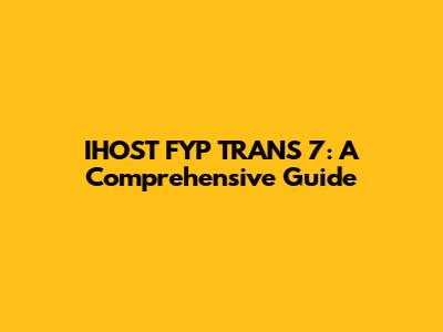 IHOST FYP TRANS 7: A Comprehensive Guide