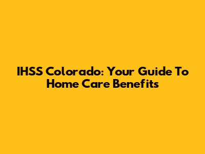 IHSS Colorado: Your Guide To Home Care Benefits