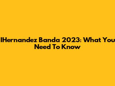 IHernandez Banda 2023: What You Need To Know