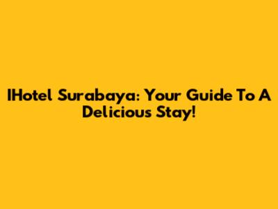 IHotel Surabaya: Your Guide To A Delicious Stay!