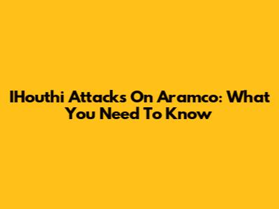 IHouthi Attacks On Aramco: What You Need To Know