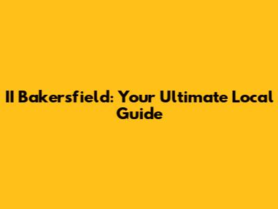 II Bakersfield: Your Ultimate Local Guide