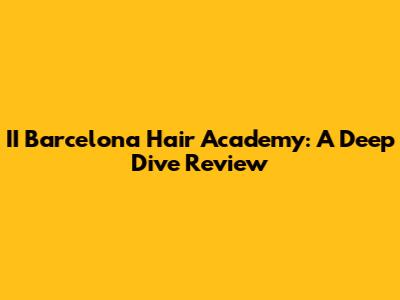 II Barcelona Hair Academy: A Deep Dive Review