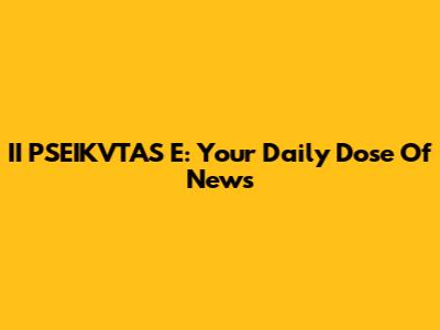 II PSEIKVTAS E: Your Daily Dose Of News