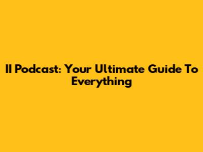 II Podcast: Your Ultimate Guide To Everything