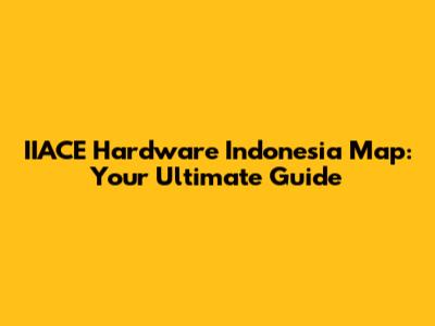 IIACE Hardware Indonesia Map: Your Ultimate Guide