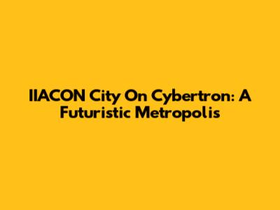 IIACON City On Cybertron: A Futuristic Metropolis