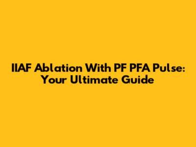 IIAF Ablation With PF PFA Pulse: Your Ultimate Guide