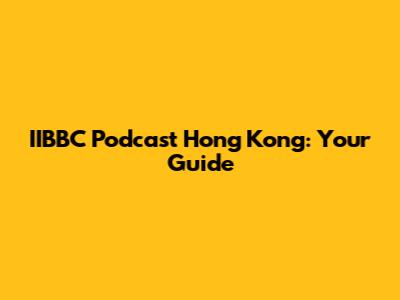 IIBBC Podcast Hong Kong: Your Guide