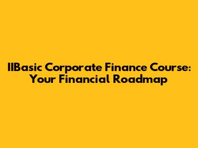 IIBasic Corporate Finance Course: Your Financial Roadmap