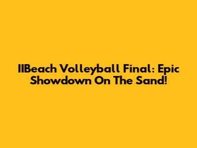IIBeach Volleyball Final: Epic Showdown On The Sand!