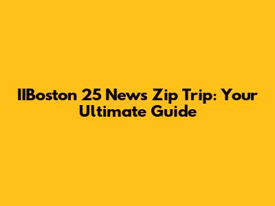 IIBoston 25 News Zip Trip: Your Ultimate Guide