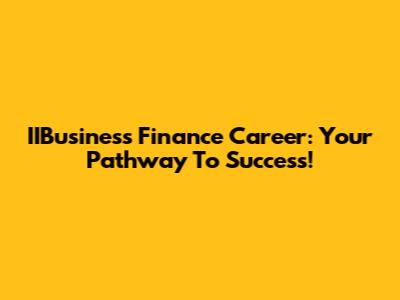 IIBusiness Finance Career: Your Pathway To Success!