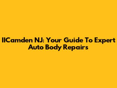 IICamden NJ: Your Guide To Expert Auto Body Repairs