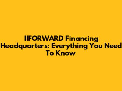 IIFORWARD Financing Headquarters: Everything You Need To Know