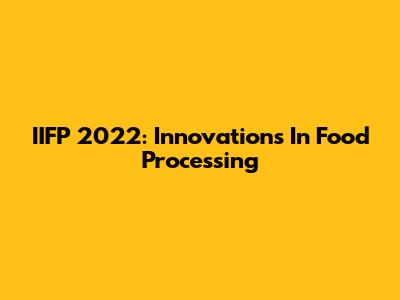 IIFP 2022: Innovations In Food Processing