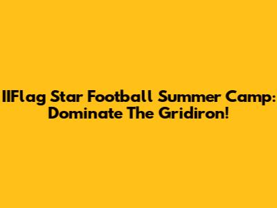 IIFlag Star Football Summer Camp: Dominate The Gridiron!