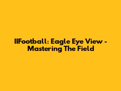 IIFootball: Eagle Eye View - Mastering The Field