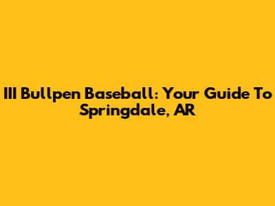 III Bullpen Baseball: Your Guide To Springdale, AR